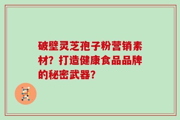 破壁灵芝孢子粉营销素材?打造健康食品品牌的秘密武器? 破壁灵芝孢子粉营销素材?打造健康食品品牌的秘密武器?