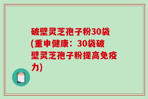 破壁灵芝孢子粉30袋(重申健康：30袋破壁灵芝孢子粉提高免疫力)