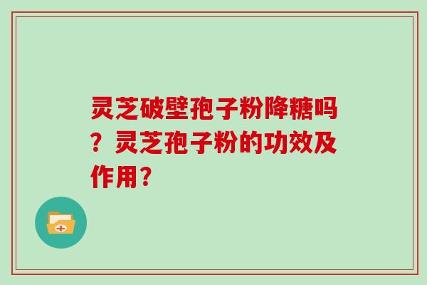 灵芝破壁孢子粉降糖吗？灵芝孢子粉的功效及作用？