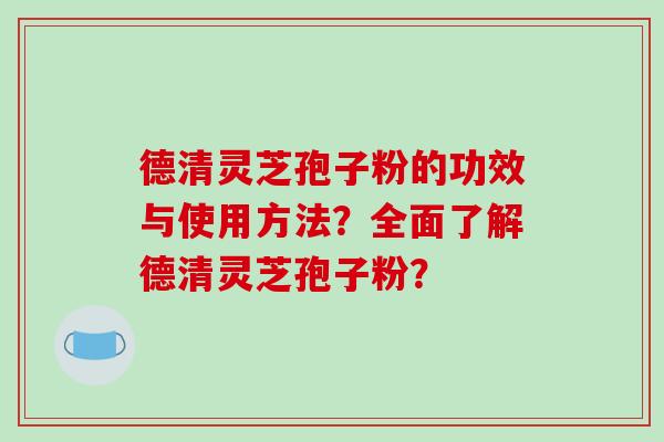 德清灵芝孢子粉的功效与使用方法？全面了解德清灵芝孢子粉？