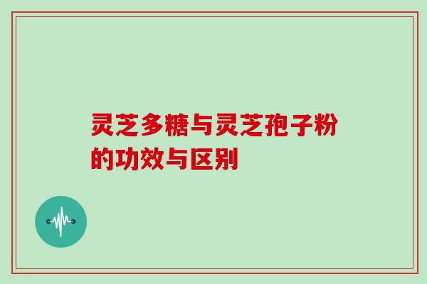 灵芝多糖与灵芝孢子粉的功效与区别
