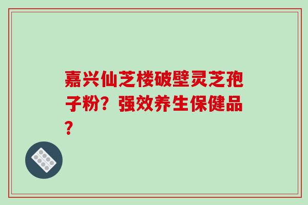 嘉兴仙芝楼破壁灵芝孢子粉?强效养生保健品? 嘉兴仙芝楼破壁灵芝孢子粉?强效养生保健品?