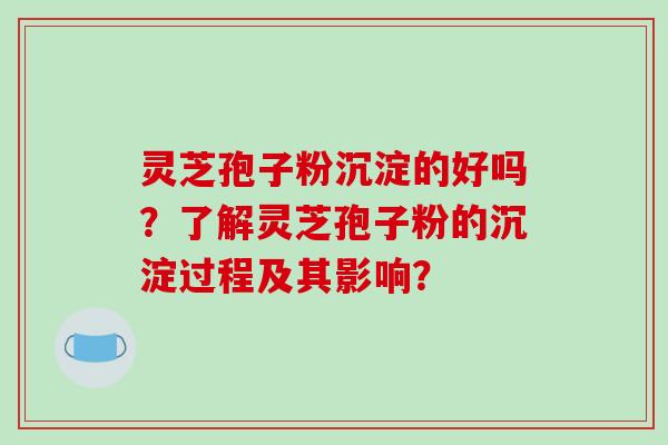 灵芝孢子粉沉淀的好吗？了解灵芝孢子粉的沉淀过程及其影响？