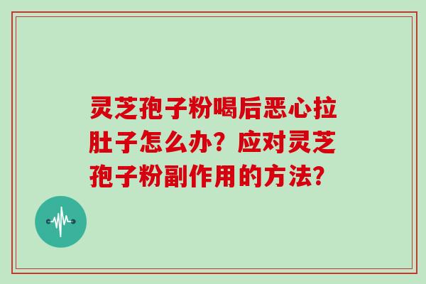 灵芝孢子粉喝后恶心拉肚子怎么办？应对灵芝孢子粉副作用的方法？