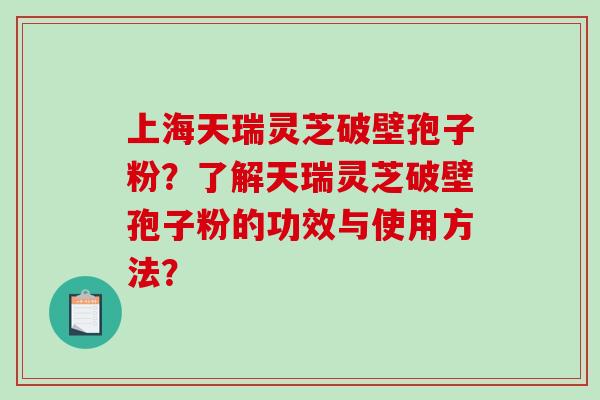 上海天瑞灵芝破壁孢子粉？了解天瑞灵芝破壁孢子粉的功效与使用方法？