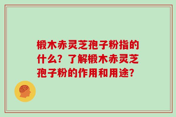 椴木赤灵芝孢子粉指的什么?了解椴木赤灵芝孢子粉的作用和用途? 椴木赤灵芝孢子粉指的什么?了解椴木赤灵芝孢子粉的作用和用途?