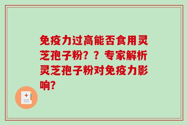 免疫力过高能否食用灵芝孢子粉??专家解析灵芝孢子粉对免疫力影响? 免疫力过高能否食用灵芝孢子粉??专家解析灵芝孢子粉对免疫力影响?