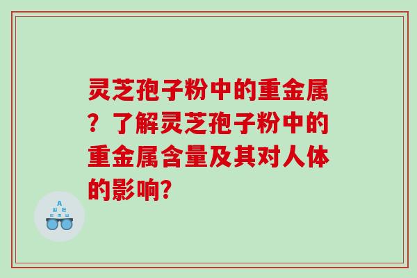 灵芝孢子粉中的重金属?了解灵芝孢子粉中的重金属含量及其对人体的影响? 灵芝孢子粉中的重金属?了解灵芝孢子粉中的重金属含量及其对人体的影响?