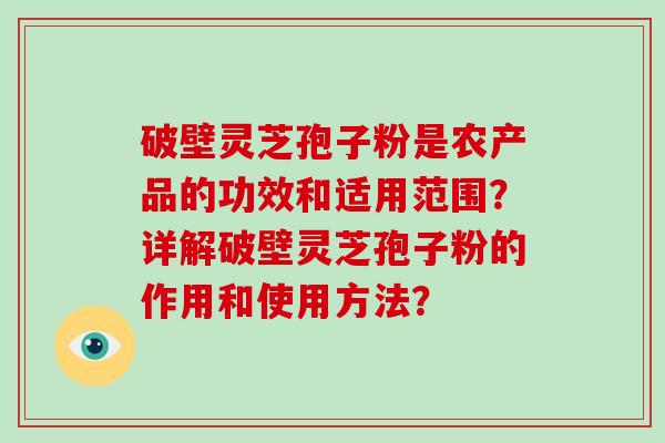 破壁灵芝孢子粉是农产品的功效和适用范围？详解破壁灵芝孢子粉的作用和使用方法？