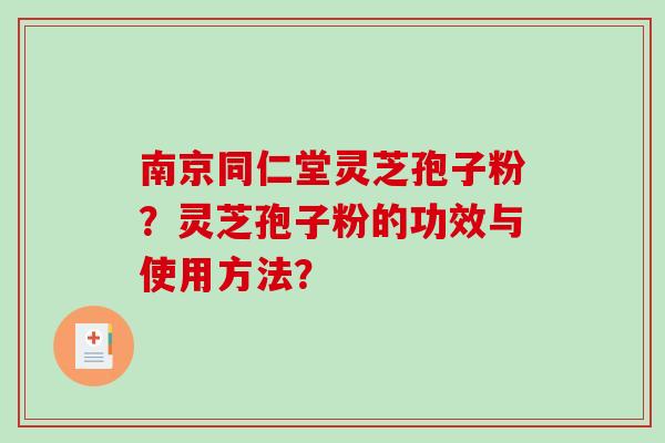 南京同仁堂灵芝孢子粉？灵芝孢子粉的功效与使用方法？