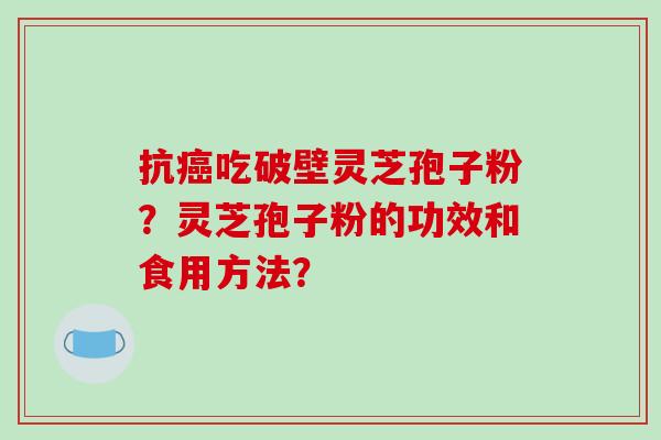抗吃破壁灵芝孢子粉？灵芝孢子粉的功效和食用方法？