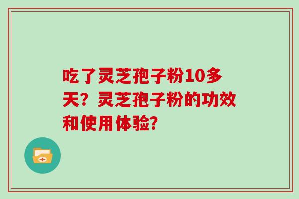 吃了灵芝孢子粉10多天?灵芝孢子粉的功效和使用体验? 吃了灵芝孢子粉10多天?灵芝孢子粉的功效和使用体验?