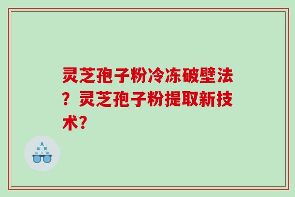 灵芝孢子粉冷冻破壁法？灵芝孢子粉提取新技术？