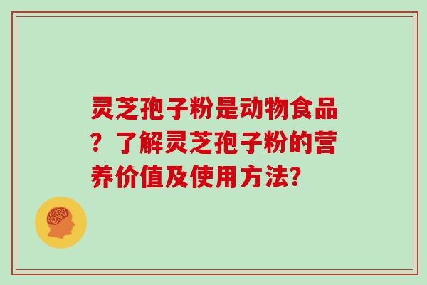 灵芝孢子粉是动物食品?了解灵芝孢子粉的营养价值及使用方法? 灵芝孢子粉是动物食品?了解灵芝孢子粉的营养价值及使用方法?