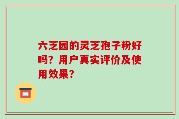 六芝园的灵芝孢子粉好吗?用户真实评价及使用效果? 六芝园的灵芝孢子粉好吗?用户真实评价及使用效果?