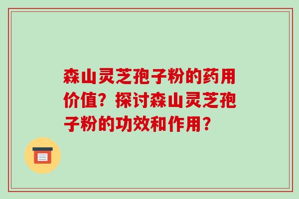 森山灵芝孢子粉的药用价值？探讨森山灵芝孢子粉的功效和作用？