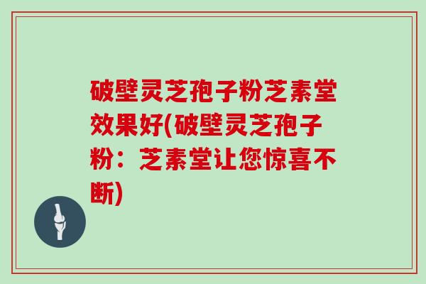 破壁灵芝孢子粉芝素堂效果好(破壁灵芝孢子粉：芝素堂让您惊喜不断)