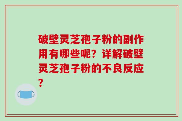 破壁灵芝孢子粉的副作用有哪些呢？详解破壁灵芝孢子粉的不良反应？