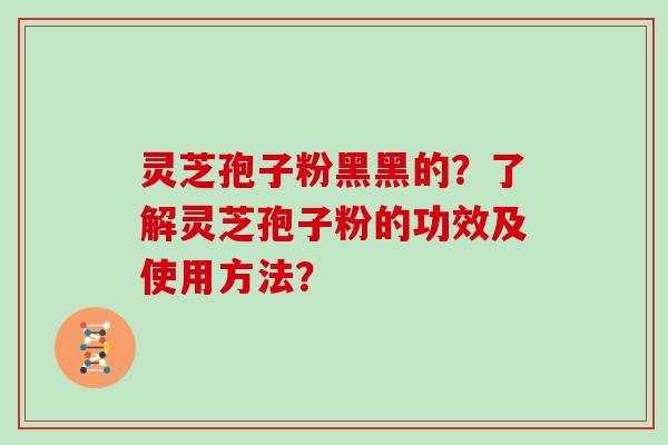 灵芝孢子粉黑黑的?了解灵芝孢子粉的功效及使用方法? 灵芝孢子粉黑黑的?了解灵芝孢子粉的功效及使用方法?