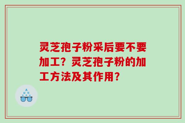 灵芝孢子粉采后要不要加工?灵芝孢子粉的加工方法及其作用? 灵芝孢子粉采后要不要加工?灵芝孢子粉的加工方法及其作用?