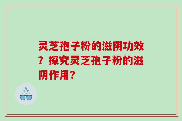 灵芝孢子粉的滋阴功效？探究灵芝孢子粉的滋阴作用？