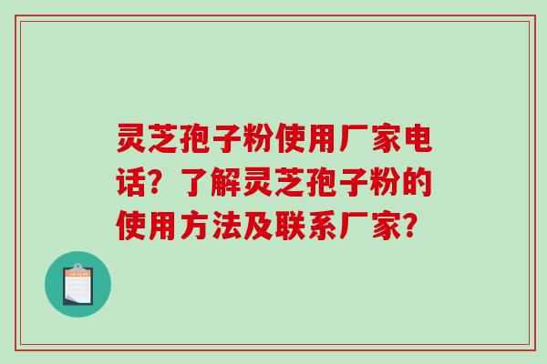 灵芝孢子粉使用厂家电话?了解灵芝孢子粉的使用方法及联系厂家? 灵芝孢子粉使用厂家电话?了解灵芝孢子粉的使用方法及联系厂家?