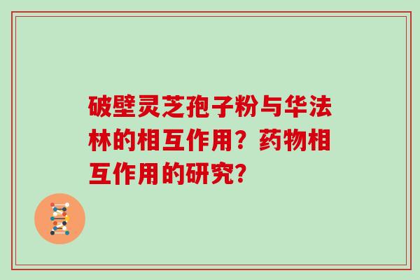 破壁灵芝孢子粉与华法林的相互作用？相互作用的研究？