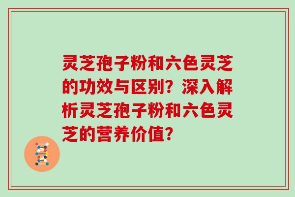 灵芝孢子粉和六色灵芝的功效与区别?深入解析灵芝孢子粉和六色灵芝的营养价值? 灵芝孢子粉和六色灵芝的功效与区别?深入解析灵芝孢子粉和六色灵芝的营养价值?