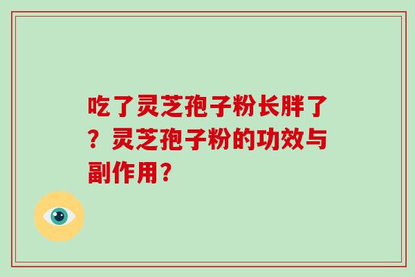 吃了灵芝孢子粉长胖了?灵芝孢子粉的功效与副作用? 吃了灵芝孢子粉长胖了?灵芝孢子粉的功效与副作用?