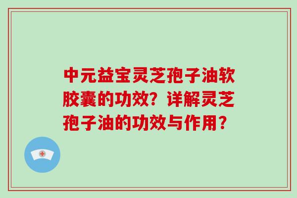 中元益宝灵芝孢子油软胶囊的功效?详解灵芝孢子油的功效与作用? 中元益宝灵芝孢子油软胶囊的功效?详解灵芝孢子油的功效与作用?