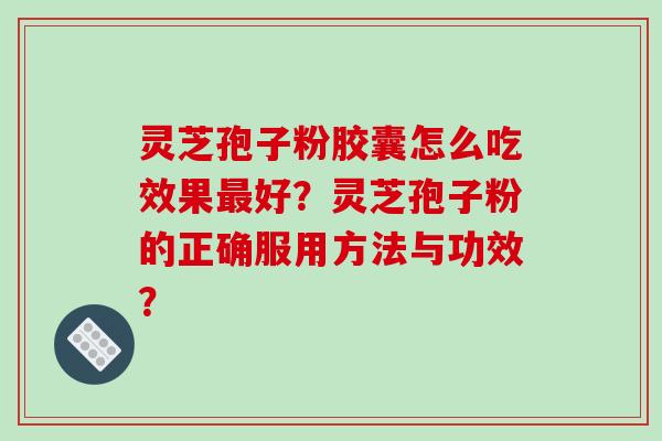 灵芝孢子粉胶囊怎么吃效果好?灵芝孢子粉的正确服用方法与功效? 灵芝孢子粉胶囊怎么吃效果好?灵芝孢子粉的正确服用方法与功效?