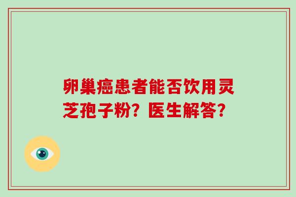 卵巢患者能否饮用灵芝孢子粉？医生解答？
