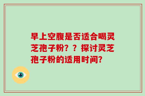 早上空腹是否适合喝灵芝孢子粉？？探讨灵芝孢子粉的适用时间？