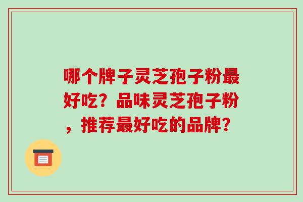 哪个牌子灵芝孢子粉好吃？品味灵芝孢子粉，推荐好吃的品牌？