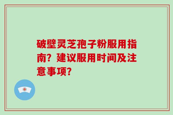 破壁灵芝孢子粉服用指南？建议服用时间及注意事项？