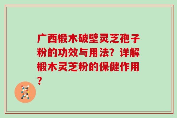 广西椴木破壁灵芝孢子粉的功效与用法?详解椴木灵芝粉的保健作用? 广西椴木破壁灵芝孢子粉的功效与用法?详解椴木灵芝粉的保健作用?