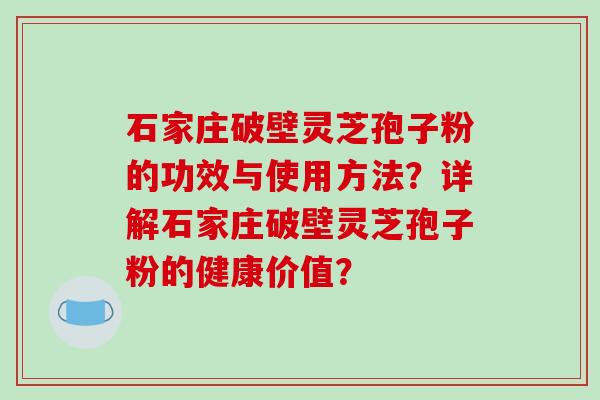 石家庄破壁灵芝孢子粉的功效与使用方法?详解石家庄破壁灵芝孢子粉的健康价值? 石家庄破壁灵芝孢子粉的功效与使用方法?详解石家庄破壁灵芝孢子粉的健康价值?