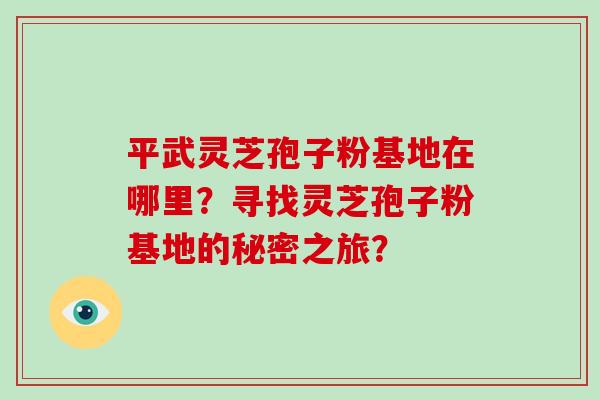 平武灵芝孢子粉基地在哪里？寻找灵芝孢子粉基地的秘密之旅？