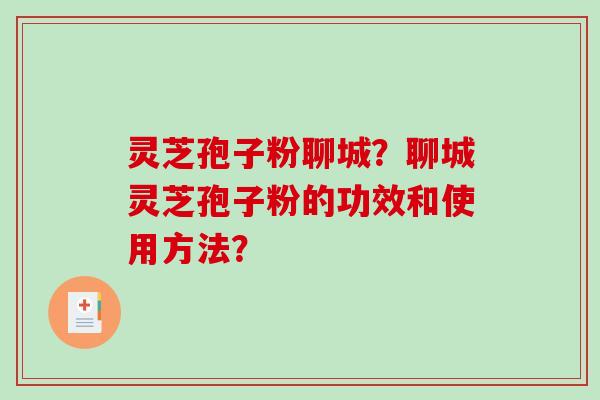 灵芝孢子粉聊城？聊城灵芝孢子粉的功效和使用方法？