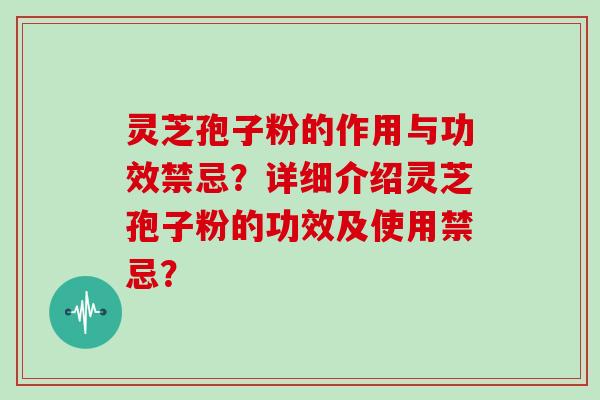 灵芝孢子粉的作用与功效禁忌？详细介绍灵芝孢子粉的功效及使用禁忌？