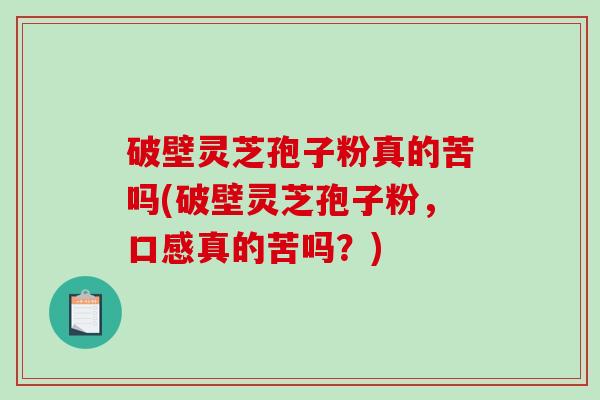 破壁灵芝孢子粉真的苦吗(破壁灵芝孢子粉，口感真的苦吗？)