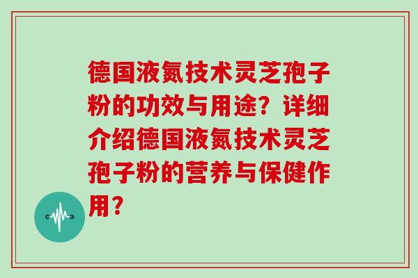 德国液氮技术灵芝孢子粉的功效与用途？详细介绍德国液氮技术灵芝孢子粉的营养与保健作用？