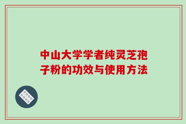 中山大学学者纯灵芝孢子粉的功效与使用方法 中山大学学者纯灵芝孢子粉的功效与使用方法