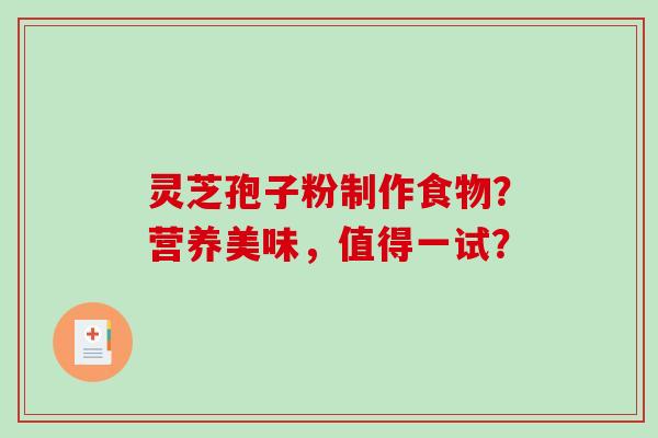 灵芝孢子粉制作食物?营养美味,值得一试? 灵芝孢子粉制作食物?营养美味,值得一试?