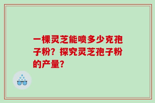 一棵灵芝能喷多少克孢子粉?探究灵芝孢子粉的产量? 一棵灵芝能喷多少克孢子粉?探究灵芝孢子粉的产量?