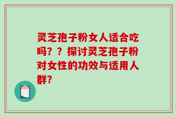 灵芝孢子粉女人适合吃吗??探讨灵芝孢子粉对女性的功效与适用人群? 灵芝孢子粉女人适合吃吗??探讨灵芝孢子粉对女性的功效与适用人群?