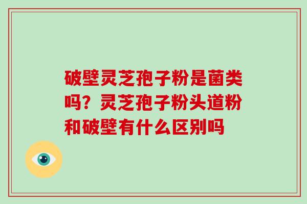 破壁灵芝孢子粉是菌类吗?灵芝孢子粉头道粉和破壁有什么区别吗 破壁灵芝孢子粉是菌类吗?灵芝孢子粉头道粉和破壁有什么区别吗