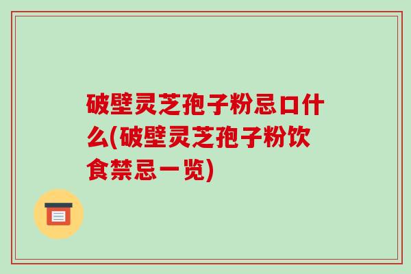 破壁灵芝孢子粉忌口什么(破壁灵芝孢子粉饮食禁忌一览)