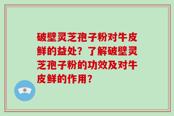 破壁灵芝孢子粉对牛皮鲜的益处?了解破壁灵芝孢子粉的功效及对牛皮鲜的作用? 破壁灵芝孢子粉对牛皮鲜的益处?了解破壁灵芝孢子粉的功效及对牛皮鲜的作用?