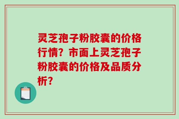 灵芝孢子粉胶囊的价格行情？市面上灵芝孢子粉胶囊的价格及品质分析？